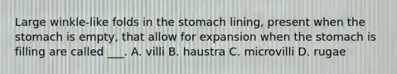 Large winkle-like folds in the stomach lining, present when the stomach is empty, that allow for expansion when the stomach is filling are called ___. A. villi B. haustra C. microvilli D. rugae