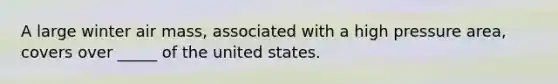 A large winter air mass, associated with a high pressure area, covers over _____ of the united states.