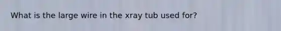 What is the large wire in the xray tub used for?