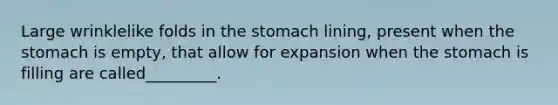 Large wrinklelike folds in the stomach lining, present when the stomach is empty, that allow for expansion when the stomach is filling are called_________.