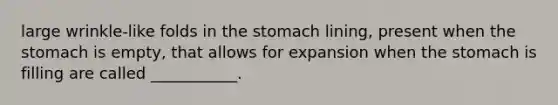 large wrinkle-like folds in the stomach lining, present when the stomach is empty, that allows for expansion when the stomach is filling are called ___________.