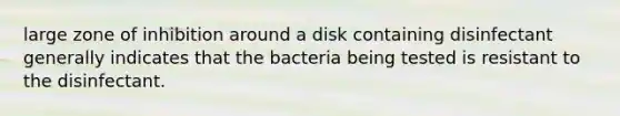 large zone of inhibition around a disk containing disinfectant generally indicates that the bacteria being tested is resistant to the disinfectant.