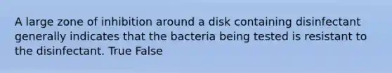 A large zone of inhibition around a disk containing disinfectant generally indicates that the bacteria being tested is resistant to the disinfectant. True False