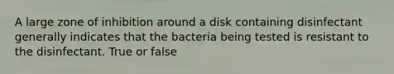 A large zone of inhibition around a disk containing disinfectant generally indicates that the bacteria being tested is resistant to the disinfectant. True or false