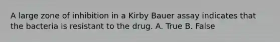 A large zone of inhibition in a Kirby Bauer assay indicates that the bacteria is resistant to the drug. A. True B. False