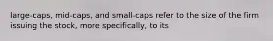 large-caps, mid-caps, and small-caps refer to the size of the firm issuing the stock, more specifically, to its