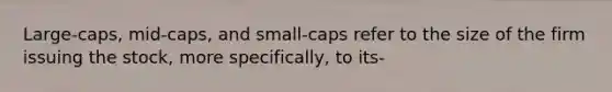 Large-caps, mid-caps, and small-caps refer to the size of the firm issuing the stock, more specifically, to its-