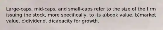 Large-caps, mid-caps, and small-caps refer to the size of the firm issuing the stock, more specifically, to its a)book value. b)market value. c)dividend. d)capacity for growth.