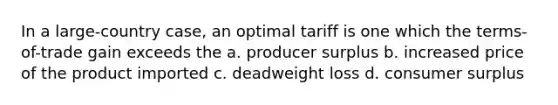 In a large-country case, an optimal tariff is one which the terms-of-trade gain exceeds the a. producer surplus b. increased price of the product imported c. deadweight loss d. consumer surplus