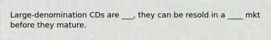 Large-denomination CDs are ___, they can be resold in a ____ mkt before they mature.
