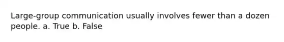 ​Large-group communication usually involves fewer than a dozen people. a. True b. False