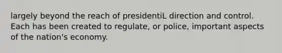 largely beyond the reach of presidentiL direction and control. Each has been created to regulate, or police, important aspects of the nation's economy.