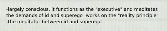 -largely conscious, it functions as the "executive" and meditates the demands of id and superego -works on the "reality principle" -the meditator between id and superego