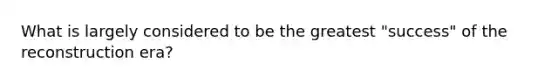 What is largely considered to be the greatest "success" of the reconstruction era?