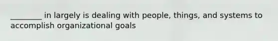 ________ in largely is dealing with people, things, and systems to accomplish organizational goals