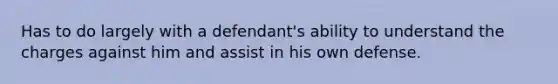 Has to do largely with a defendant's ability to understand the charges against him and assist in his own defense.