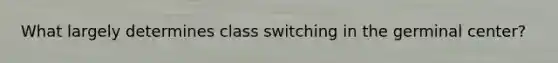 What largely determines class switching in the germinal center?