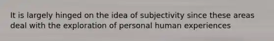 It is largely hinged on the idea of subjectivity since these areas deal with the exploration of personal human experiences