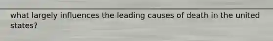 what largely influences the leading causes of death in the united states?