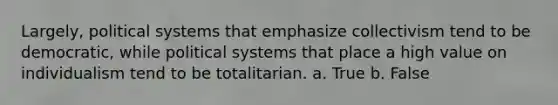 Largely, political systems that emphasize collectivism tend to be democratic, while political systems that place a high value on individualism tend to be totalitarian. a. True b. False