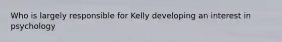 Who is largely responsible for Kelly developing an interest in psychology