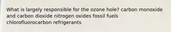 What is largely responsible for the ozone hole? carbon monoxide and carbon dioxide nitrogen oxides fossil fuels chlorofluorocarbon refrigerants