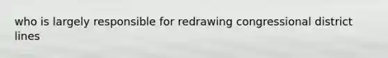 who is largely responsible for redrawing congressional district lines
