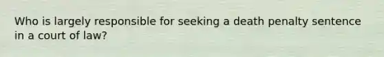Who is largely responsible for seeking a death penalty sentence in a court of law?