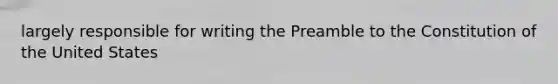 largely responsible for writing the Preamble to the Constitution of the United States