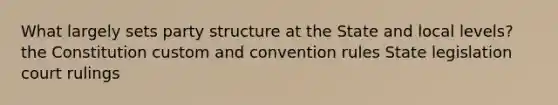 What largely sets party structure at the State and local levels? the Constitution custom and convention rules State legislation court rulings