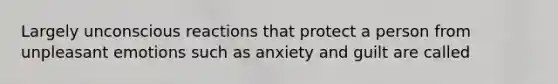 Largely unconscious reactions that protect a person from unpleasant emotions such as anxiety and guilt are called