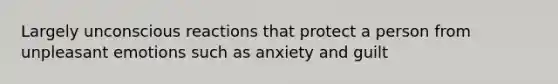 Largely unconscious reactions that protect a person from unpleasant emotions such as anxiety and guilt