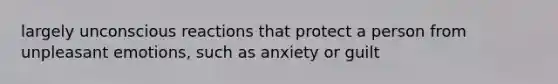 largely unconscious reactions that protect a person from unpleasant emotions, such as anxiety or guilt