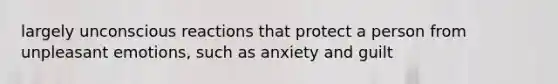 largely unconscious reactions that protect a person from unpleasant emotions, such as anxiety and guilt