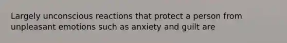 Largely unconscious reactions that protect a person from unpleasant emotions such as anxiety and guilt are