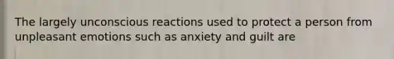 The largely unconscious reactions used to protect a person from unpleasant emotions such as anxiety and guilt are