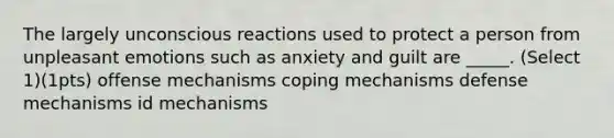 The largely unconscious reactions used to protect a person from unpleasant emotions such as anxiety and guilt are _____. (Select 1)(1pts) offense mechanisms coping mechanisms defense mechanisms id mechanisms