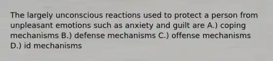 The largely unconscious reactions used to protect a person from unpleasant emotions such as anxiety and guilt are A.) coping mechanisms B.) defense mechanisms C.) offense mechanisms D.) id mechanisms