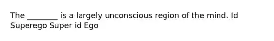 The ________ is a largely unconscious region of the mind. Id Superego Super id Ego