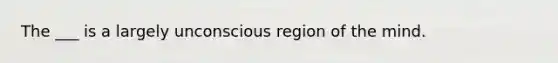 The ___ is a largely unconscious region of the mind.