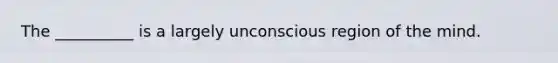 The __________ is a largely unconscious region of the mind.