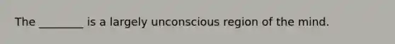 The ________ is a largely unconscious region of the mind.