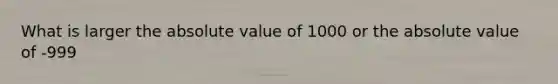 What is larger the absolute value of 1000 or the absolute value of -999