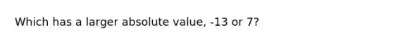 Which has a larger absolute value, -13 or 7?