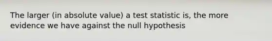 The larger (in absolute value) a test statistic is, the more evidence we have against the null hypothesis