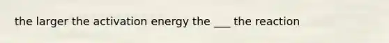 the larger the activation energy the ___ the reaction