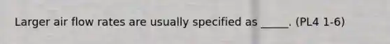 Larger air flow rates are usually specified as _____. (PL4 1-6)