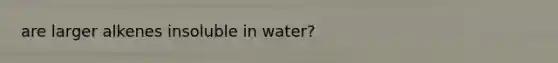 are larger alkenes insoluble in water?