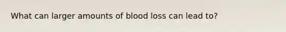 What can larger amounts of blood loss can lead to?