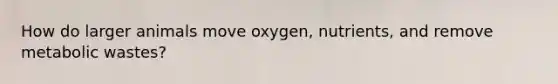 How do larger animals move oxygen, nutrients, and remove metabolic wastes?